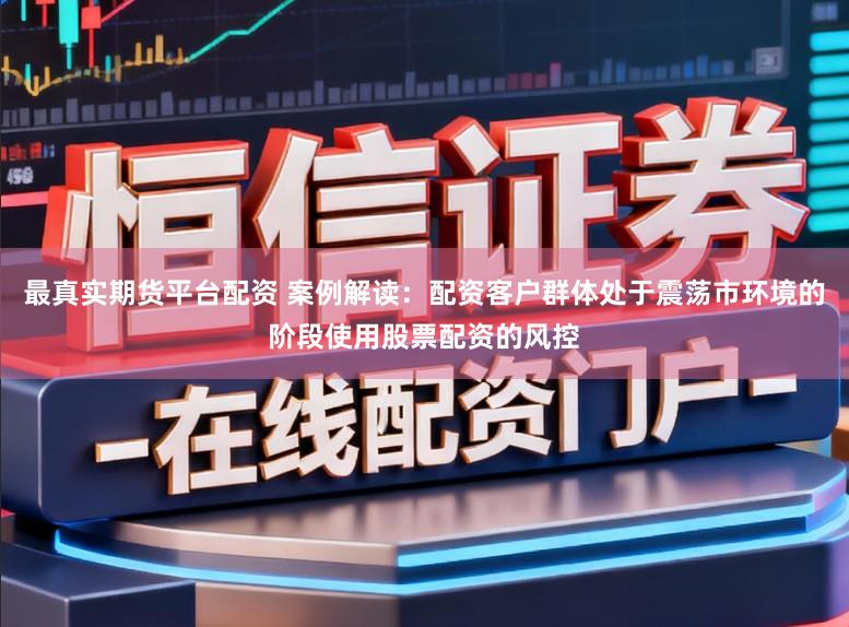 最真实期货平台配资 案例解读：配资客户群体处于震荡市环境的阶段使用股票配资的风控