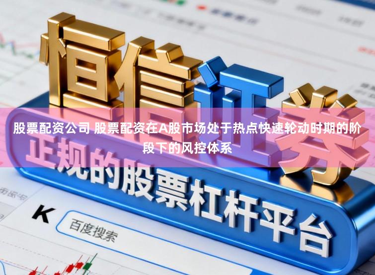股票配资公司 股票配资在A股市场处于热点快速轮动时期的阶段下的风控体系