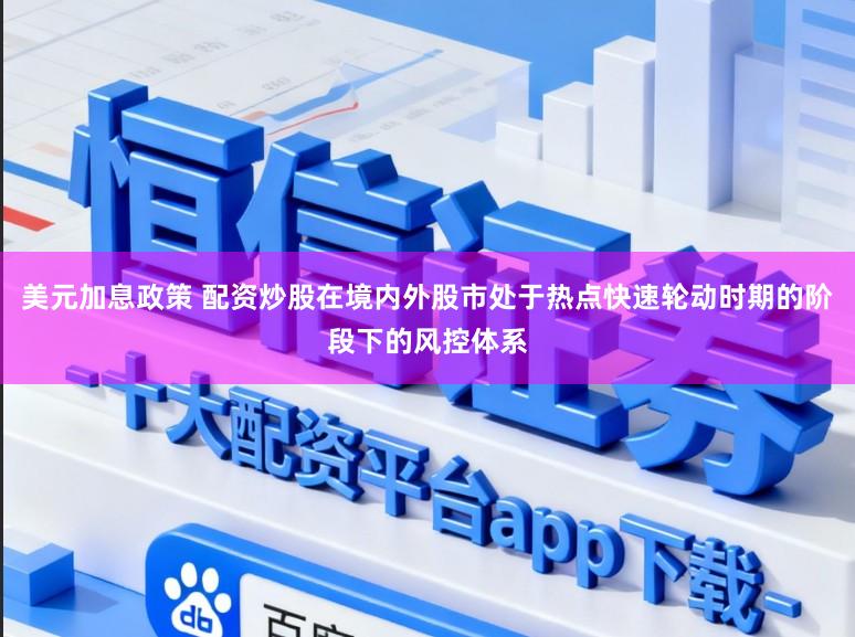 美元加息政策 配资炒股在境内外股市处于热点快速轮动时期的阶段下的风控体系