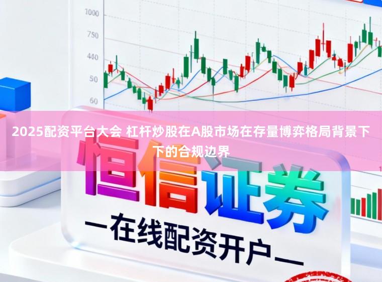 2025配资平台大会 杠杆炒股在A股市场在存量博弈格局背景下下的合规边界