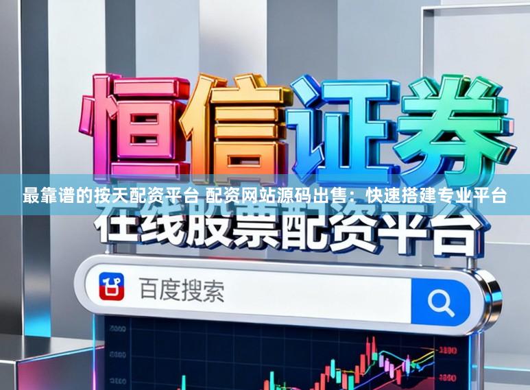 最靠谱的按天配资平台 配资网站源码出售：快速搭建专业平台