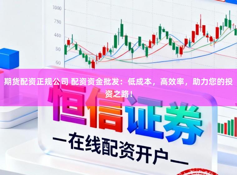 期货配资正规公司 配资资金批发：低成本，高效率，助力您的投资之路！