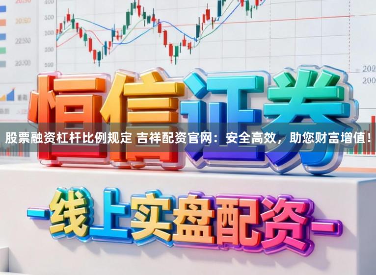 股票融资杠杆比例规定 吉祥配资官网：安全高效，助您财富增值！