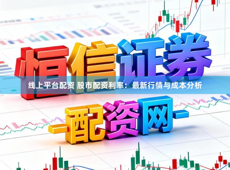 线上平台配资 股市配资利率:最新行情与成本分析