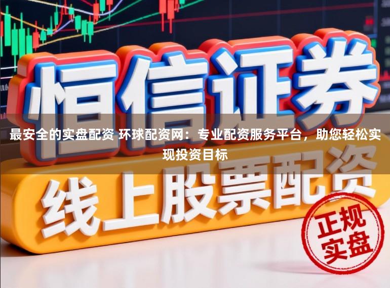 最安全的实盘配资 环球配资网：专业配资服务平台，助您轻松实现投资目标