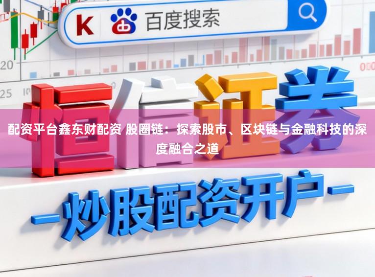 配资平台鑫东财配资 股圈链：探索股市、区块链与金融科技的深度融合之道