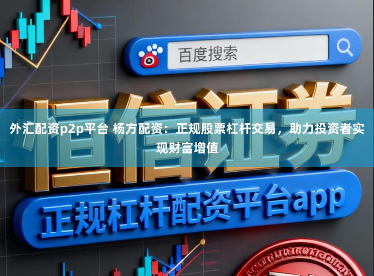 外汇配资p2p平台 杨方配资：正规股票杠杆交易，助力投资者实现财富增值