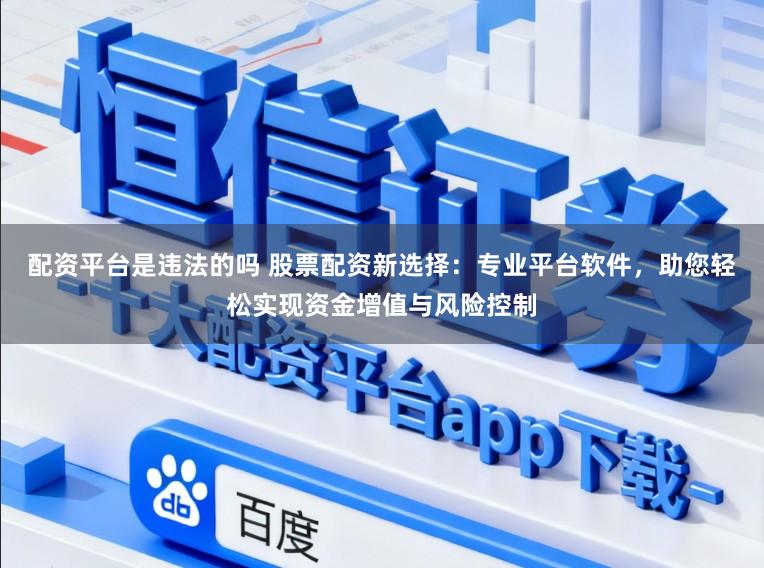 配资平台是违法的吗 股票配资新选择：专业平台软件，助您轻松实现资金增值与风险控制