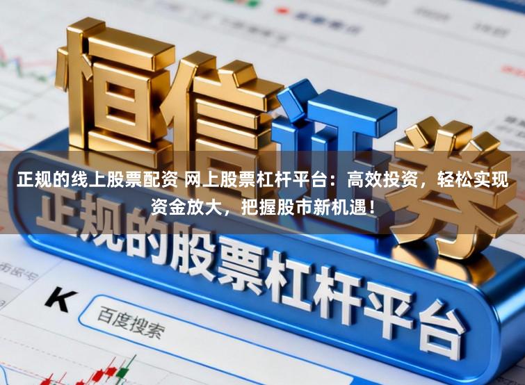 正规的线上股票配资 网上股票杠杆平台：高效投资，轻松实现资金放大，把握股市新机遇！