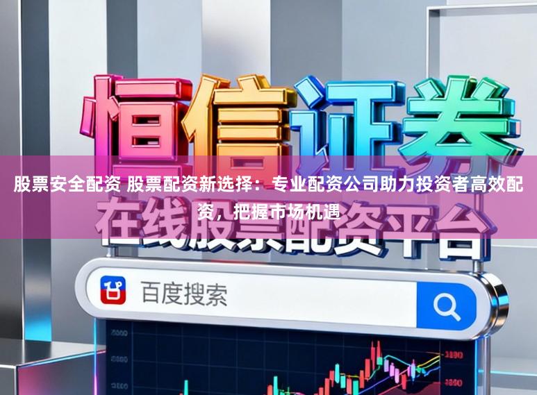 股票安全配资 股票配资新选择：专业配资公司助力投资者高效配资，把握市场机遇