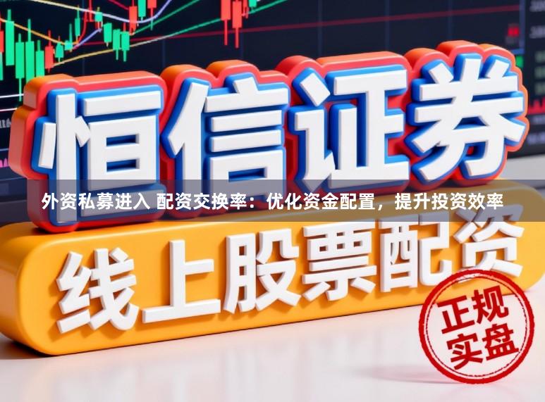 外资私募进入 配资交换率：优化资金配置，提升投资效率