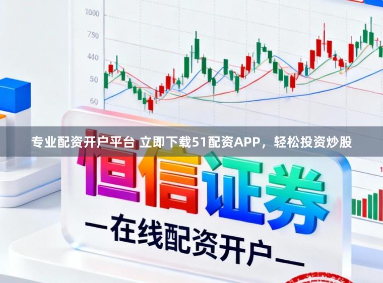 专业配资开户平台 立即下载51配资APP，轻松投资炒股
