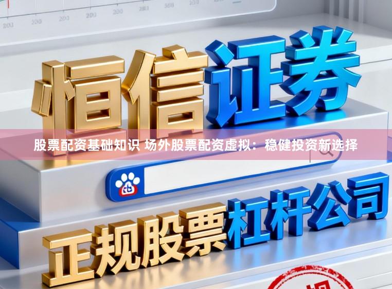 股票配资基础知识 场外股票配资虚拟：稳健投资新选择