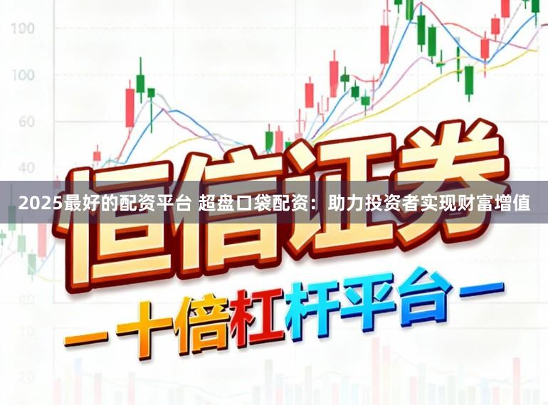 2025最好的配资平台 超盘口袋配资：助力投资者实现财富增值