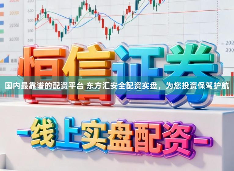 国内最靠谱的配资平台 东方汇安全配资实盘，为您投资保驾护航