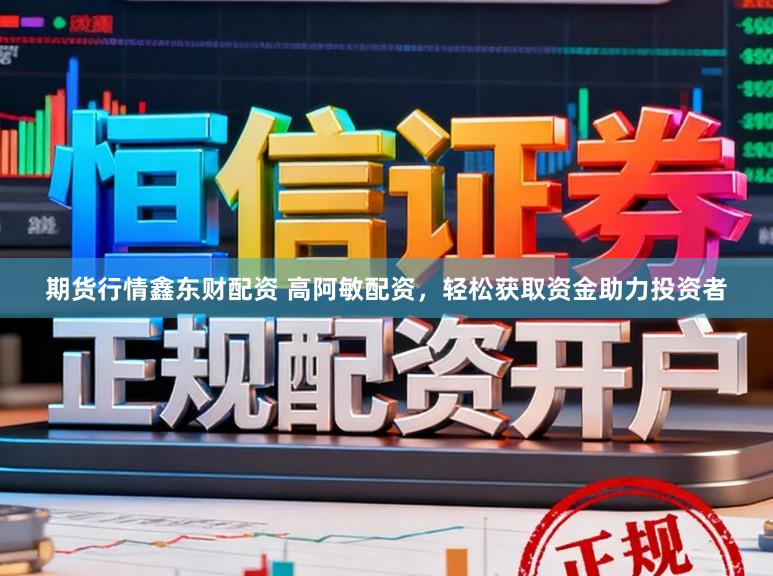 期货行情鑫东财配资 高阿敏配资，轻松获取资金助力投资者