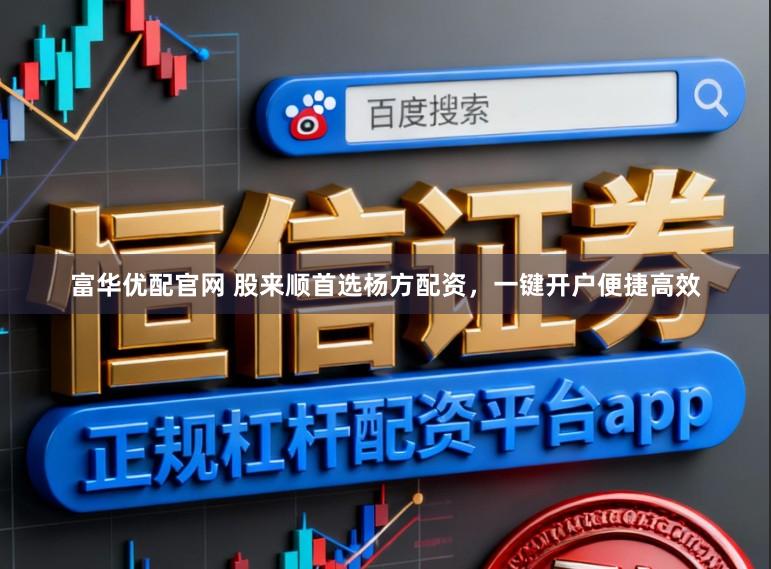 富华优配官网 股来顺首选杨方配资，一键开户便捷高效