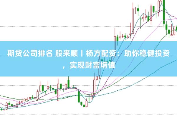 期货公司排名 股来顺丨杨方配资：助你稳健投资，实现财富增值