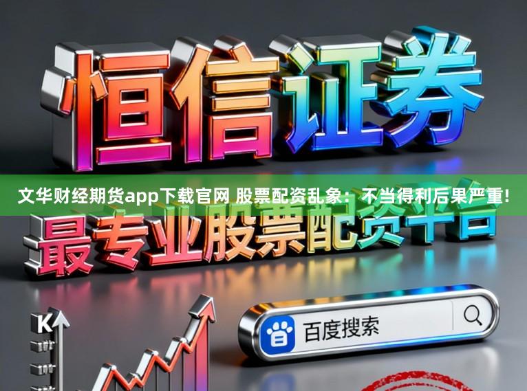 文华财经期货app下载官网 股票配资乱象：不当得利后果严重!