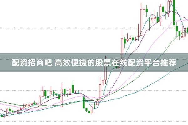 配资招商吧 高效便捷的股票在线配资平台推荐