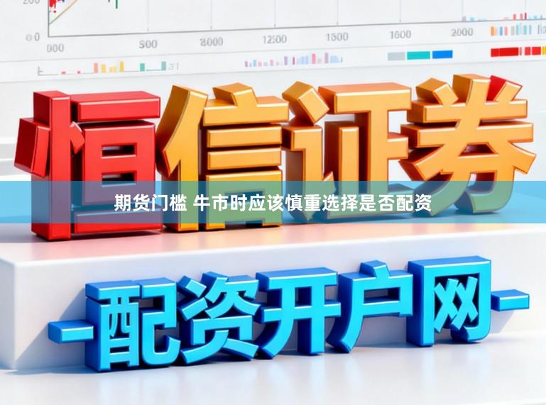 期货门槛 牛市时应该慎重选择是否配资