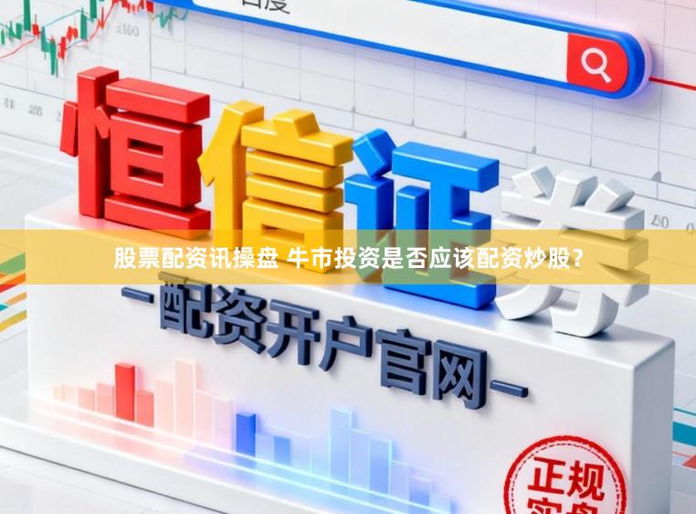 股票配资讯操盘 牛市投资是否应该配资炒股？