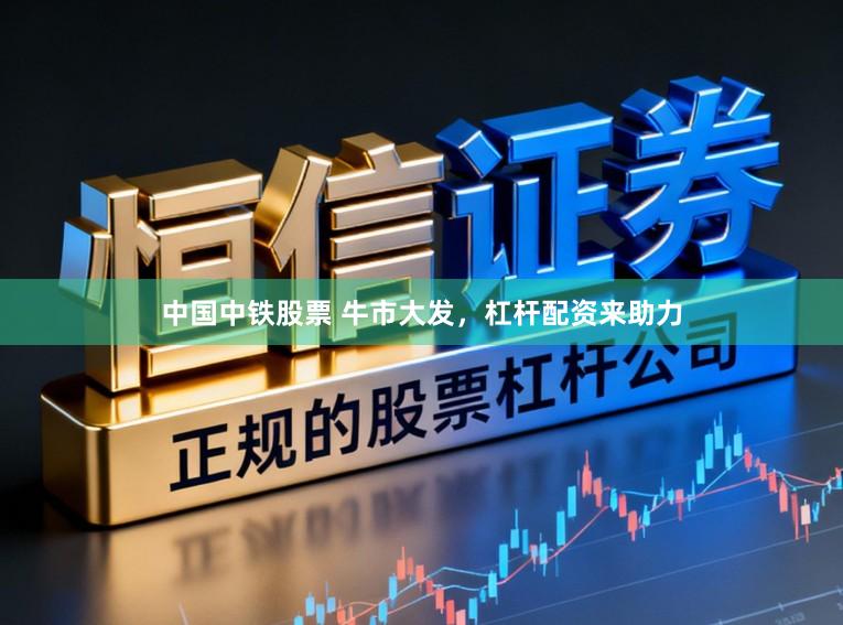 中国中铁股票 牛市大发，杠杆配资来助力