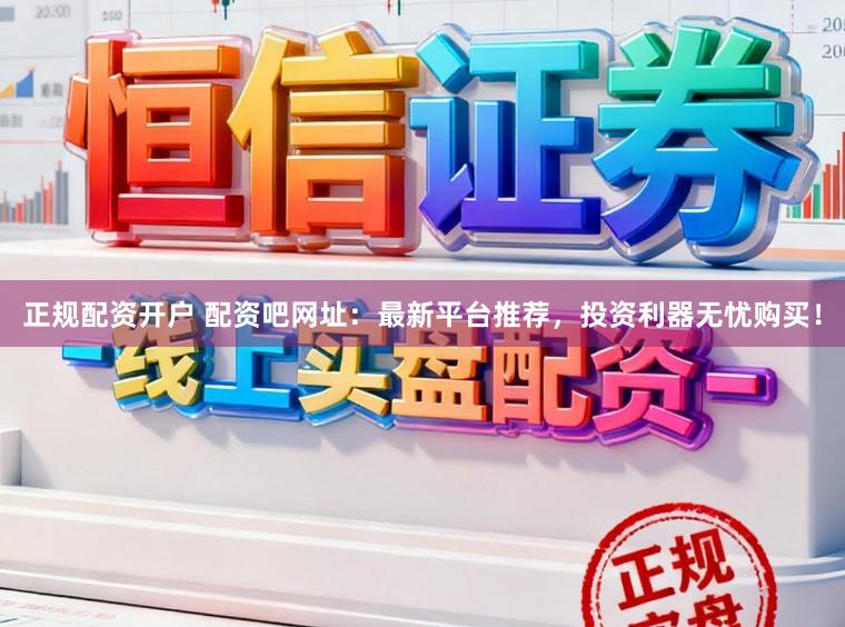 正规配资开户 配资吧网址:最新平台推荐,投资利器无忧购买!