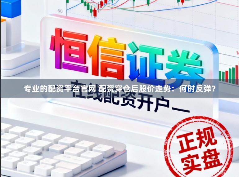 专业的配资平台官网 配资穿仓后股价走势：何时反弹？