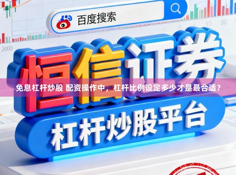 免息杠杆炒股 配资操作中，杠杆比例设定多少才是最合适？