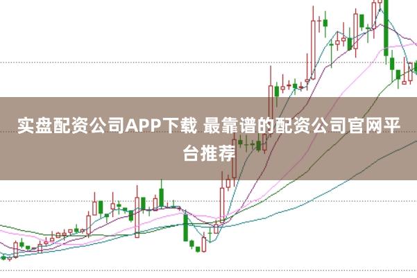实盘配资公司APP下载 最靠谱的配资公司官网平台推荐