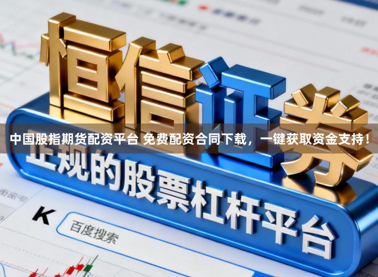 中国股指期货配资平台 免费配资合同下载，一键获取资金支持！