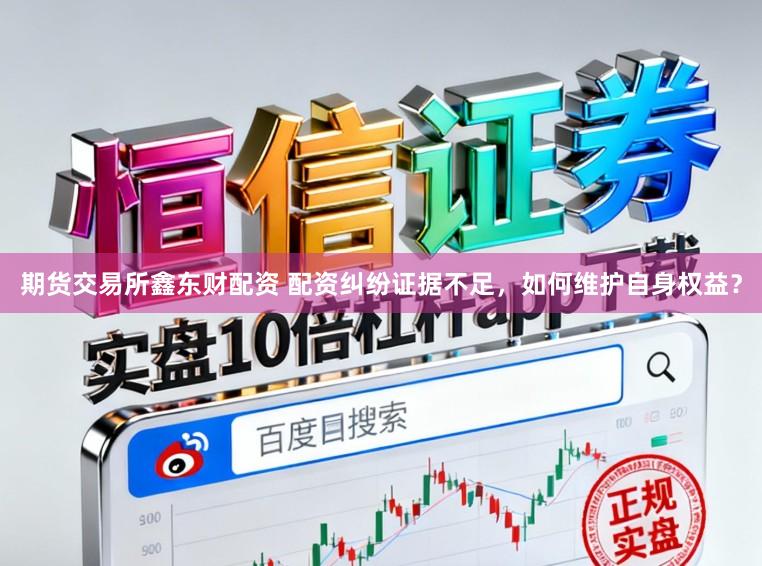 期货交易所鑫东财配资 配资纠纷证据不足，如何维护自身权益？
