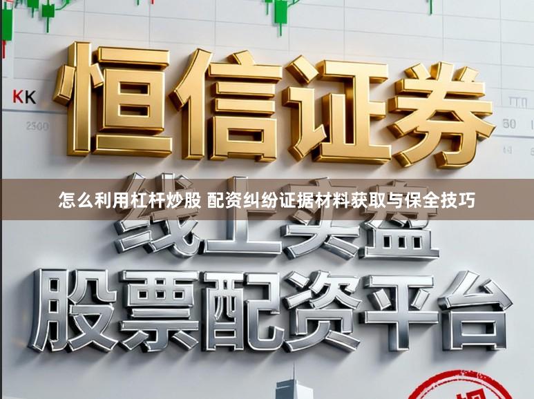 怎么利用杠杆炒股 配资纠纷证据材料获取与保全技巧