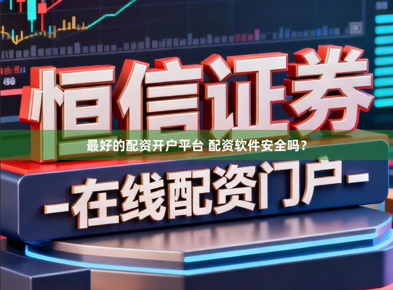 最好的配资开户平台 配资软件安全吗？