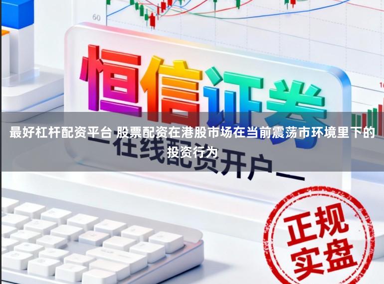 最好杠杆配资平台 股票配资在港股市场在当前震荡市环境里下的投资行为