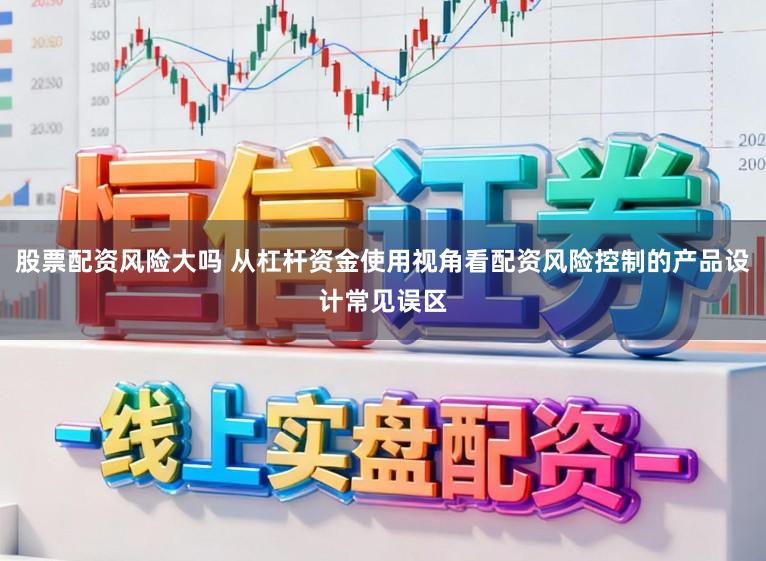 股票配资风险大吗 从杠杆资金使用视角看配资风险控制的产品设计常见误区