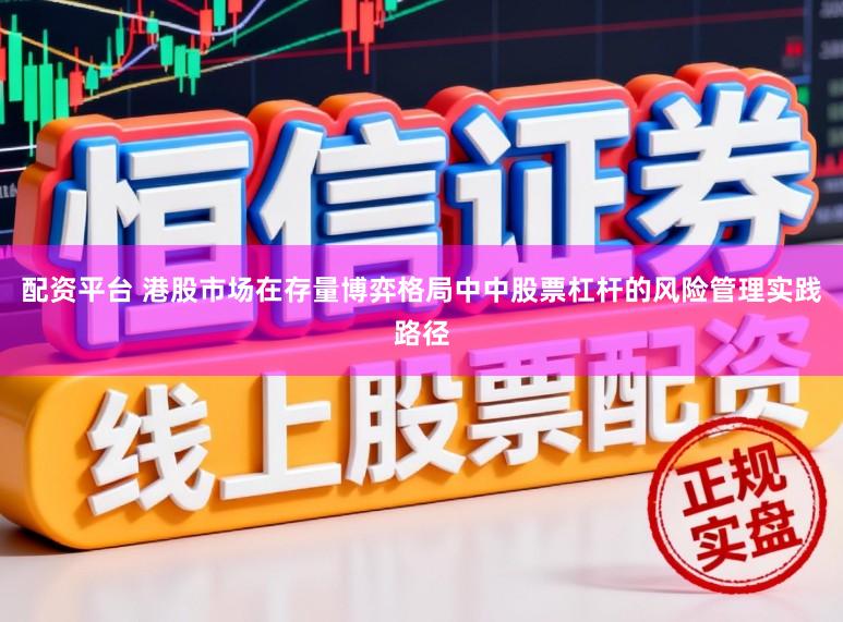 配资平台 港股市场在存量博弈格局中中股票杠杆的风险管理实践路径