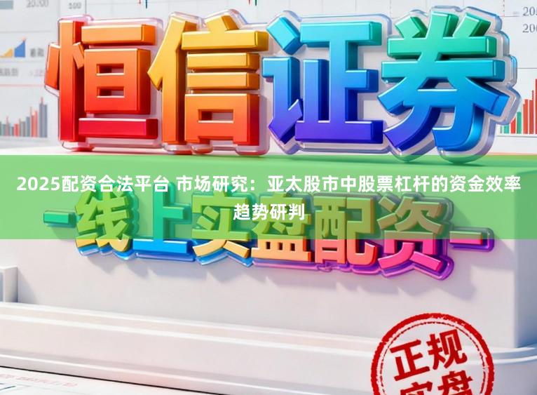 2025配资合法平台 市场研究:亚太股市中股票杠杆的资金效率趋势研判