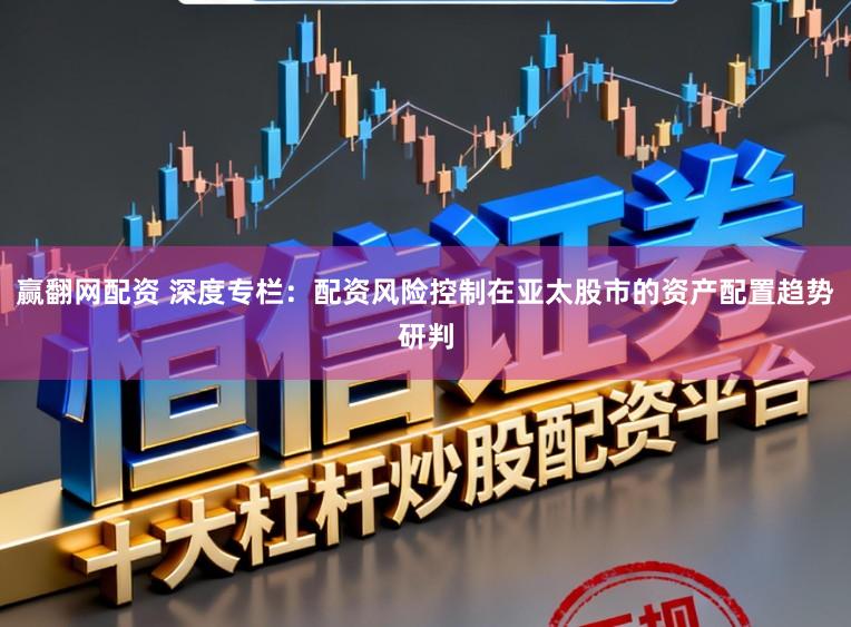 赢翻网配资 深度专栏：配资风险控制在亚太股市的资产配置趋势研判