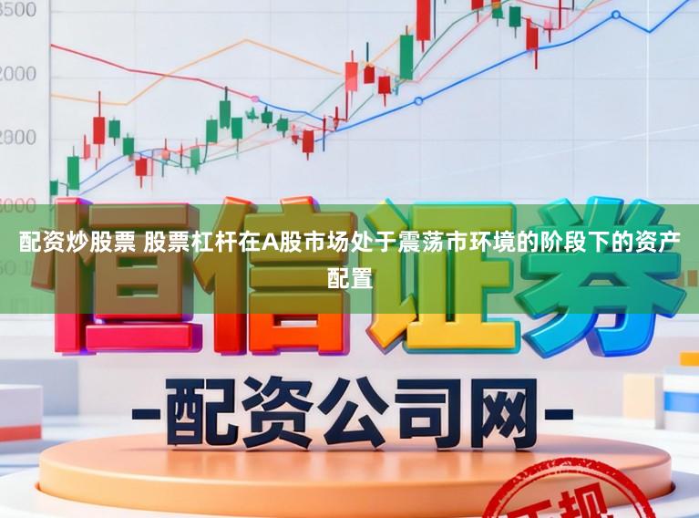 配资炒股票 股票杠杆在A股市场处于震荡市环境的阶段下的资产配置