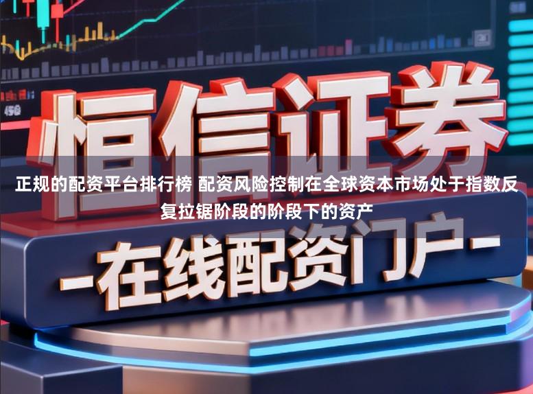正规的配资平台排行榜 配资风险控制在全球资本市场处于指数反复拉锯阶段的阶段下的资产