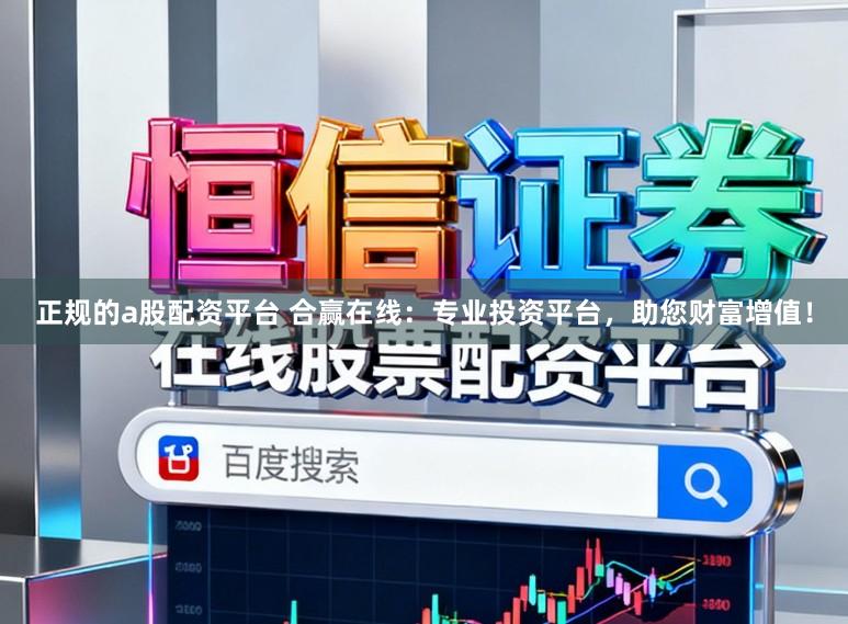 正规的a股配资平台 合赢在线:专业投资平台,助您财富增值!