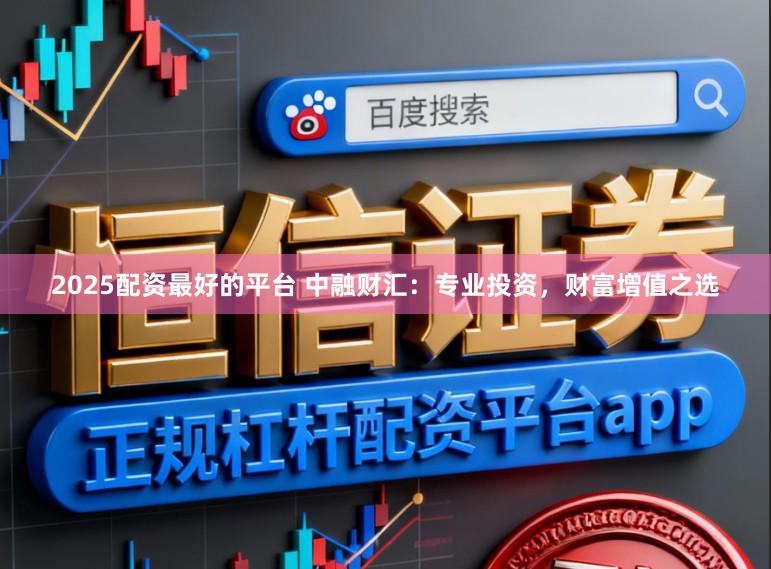 2025配资最好的平台 中融财汇：专业投资，财富增值之选