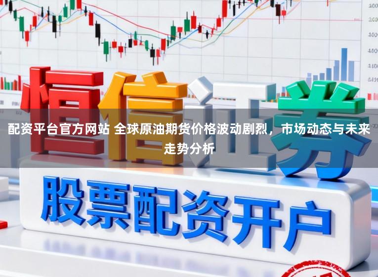 配资平台官方网站 全球原油期货价格波动剧烈，市场动态与未来走势分析