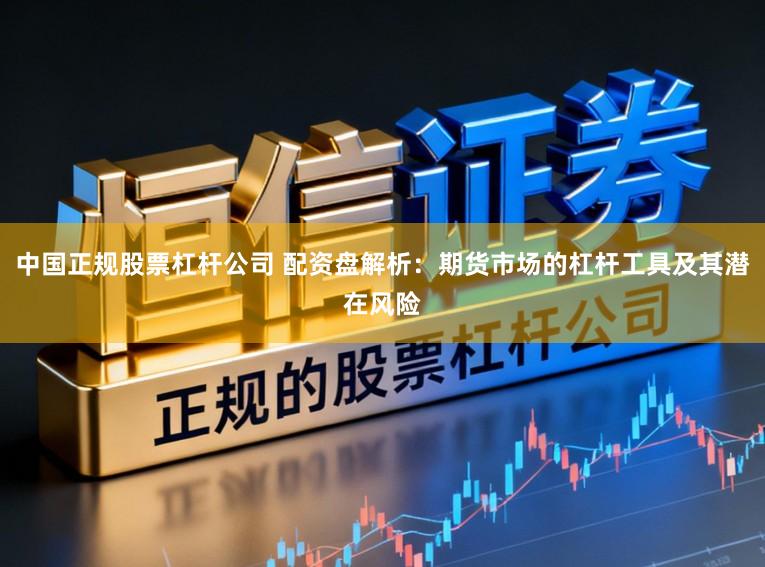 中国正规股票杠杆公司 配资盘解析：期货市场的杠杆工具及其潜在风险