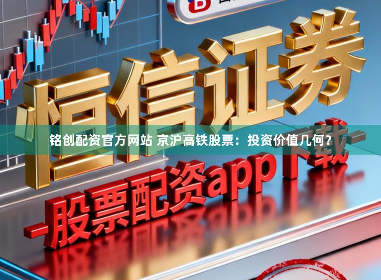 铭创配资官方网站 京沪高铁股票：投资价值几何？