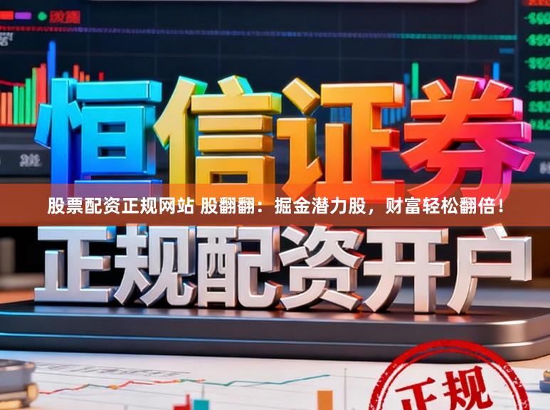 股票配资正规网站 股翻翻：掘金潜力股，财富轻松翻倍！