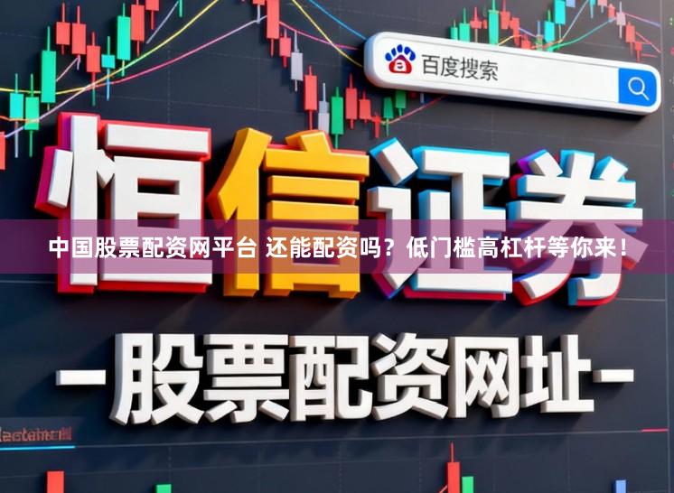 中国股票配资网平台 还能配资吗?低门槛高杠杆等你来!